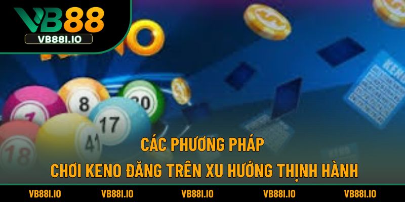 Các phương pháp chơi Keno đăng trên xu hướng thịnh hành