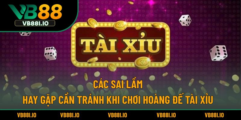 Các sai lầm hay gặp cần tránh khi chơi Hoàng đế tài xỉu