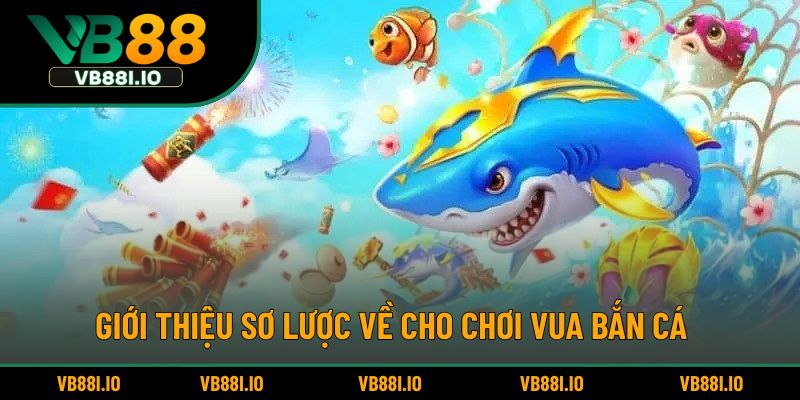 Giới thiệu sơ lược về cho chơi vua bắn cá