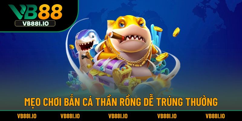 Bắn Cá Thần Rồng – Trò Chơi Huyền Ảo Được Yêu Thích 6 Mẹo chơi bắn cá thần rồng dễ trúng thưởng