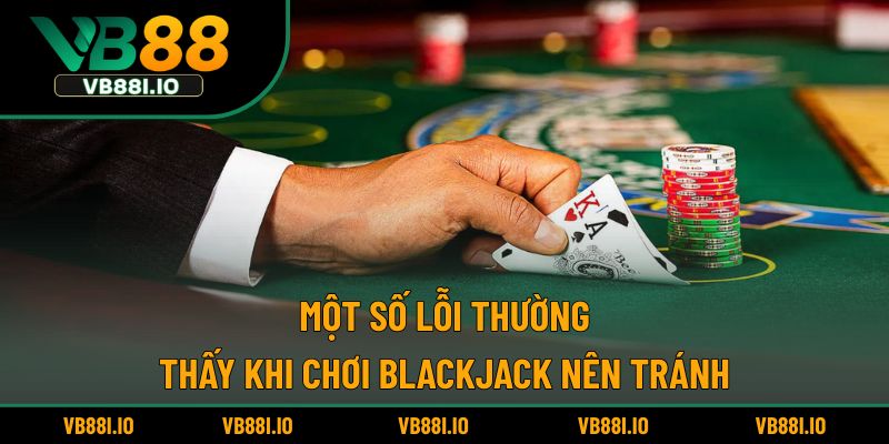 Một số lỗi thường thấy khi chơi Blackjack nên tránh