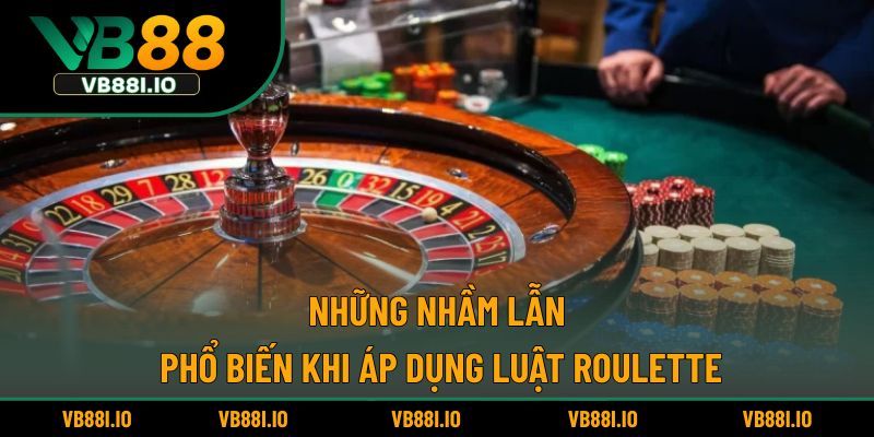 Những nhầm lẫn phổ biến khi áp dụng luật Roulette