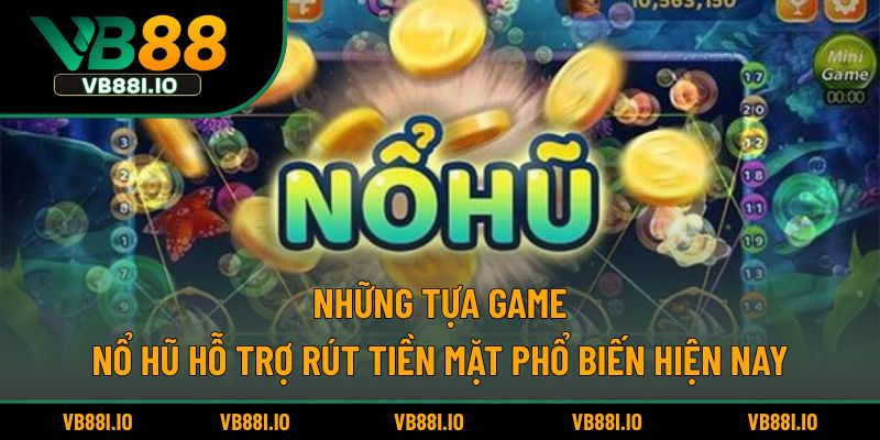 Những tựa game nổ hũ hỗ trợ rút tiền mặt phổ biến hiện nay