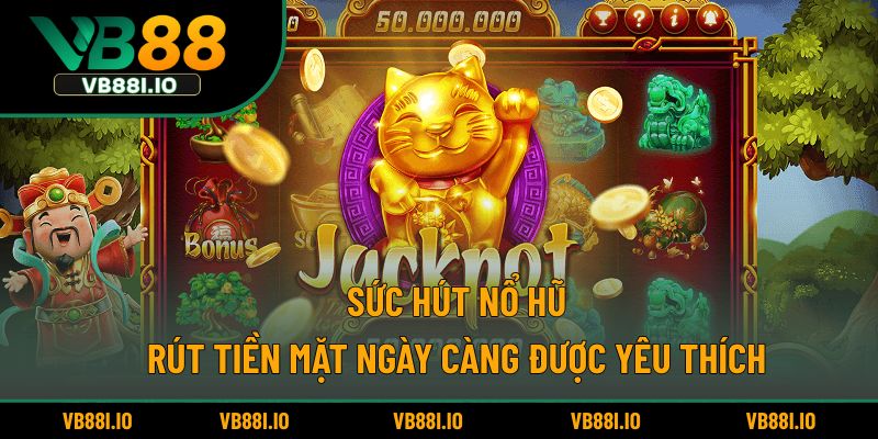 Sức hút nổ hũ rút tiền mặt ngày càng được yêu thích