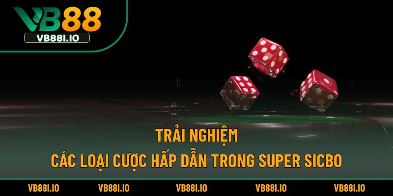 Trải nghiệm các loại cược hấp dẫn trong Super Sicbo