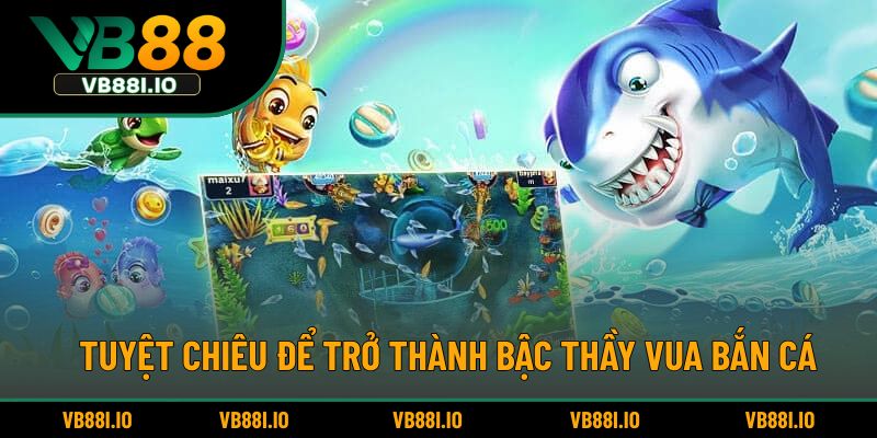 Tuyệt chiêu để trở thành bậc thầy vua bắn cá